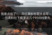 我差点信了——网红黑料标题太会写——但黑料社下载里这几个时间线要先看