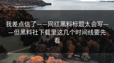 我差点信了——网红黑料标题太会写——但黑料社下载里这几个时间线要先看