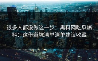 很多人都没做这一步：黑料网吃瓜爆料：这份避坑清单清单建议收藏