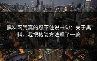 黑料网我真的忍不住说一句：关于黑料，我把核验方法理了一遍