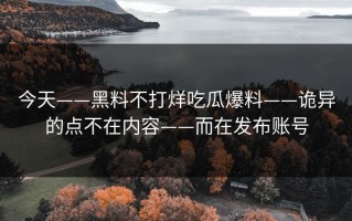今天——黑料不打烊吃瓜爆料——诡异的点不在内容——而在发布账号