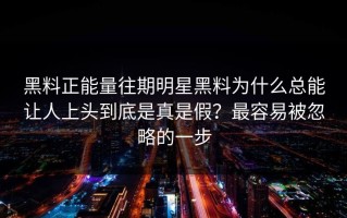 黑料正能量往期明星黑料为什么总能让人上头到底是真是假？最容易被忽略的一步