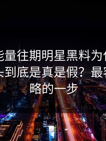 黑料正能量往期明星黑料为什么总能让人上头到底是真是假？最容易被忽略的一步
