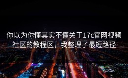 你以为你懂其实不懂关于17c官网视频社区的教程区，我整理了最短路径