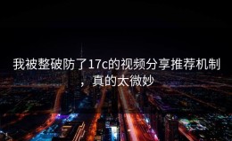 我被整破防了17c的视频分享推荐机制，真的太微妙