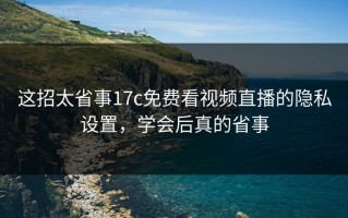 这招太省事17c免费看视频直播的隐私设置，学会后真的省事