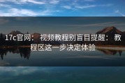 17c官网： 视频教程别盲目提醒： 教程区这一步决定体验