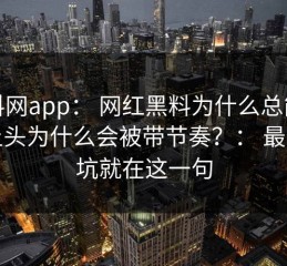 黑料网app： 网红黑料为什么总能让人上头为什么会被带节奏？： 最大的坑就在这一句