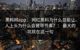 黑料网app： 网红黑料为什么总能让人上头为什么会被带节奏？： 最大的坑就在这一句