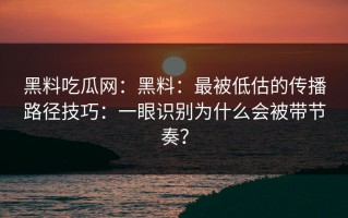 黑料吃瓜网：黑料：最被低估的传播路径技巧：一眼识别为什么会被带节奏？