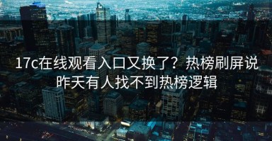 17c在线观看入口又换了？热榜刷屏说昨天有人找不到热榜逻辑