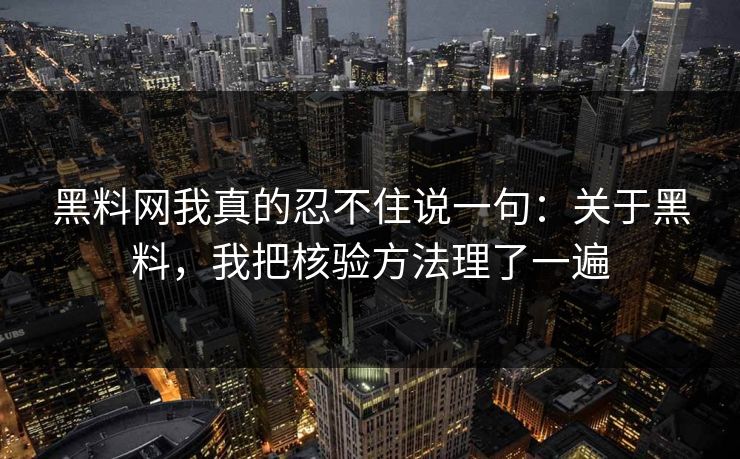 黑料网我真的忍不住说一句：关于黑料，我把核验方法理了一遍-第1张图片-17c一起草最新 - 高清短视频平台