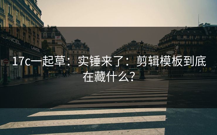 17c一起草：实锤来了：剪辑模板到底在藏什么？-第1张图片-17c一起草最新 - 高清短视频平台