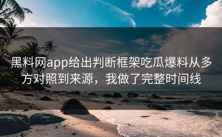黑料网app给出判断框架吃瓜爆料从多方对照到来源，我做了完整时间线-第1张图片-17c一起草最新 - 高清短视频平台