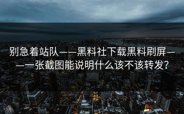 别急着站队——黑料社下载黑料刷屏——一张截图能说明什么该不该转发？-第1张图片-17c一起草最新 - 高清短视频平台