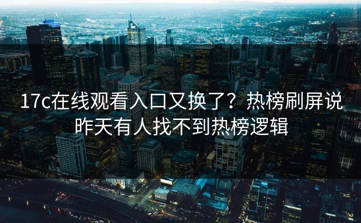 17c在线观看入口又换了？热榜刷屏说昨天有人找不到热榜逻辑-第1张图片-17c一起草最新 - 高清短视频平台