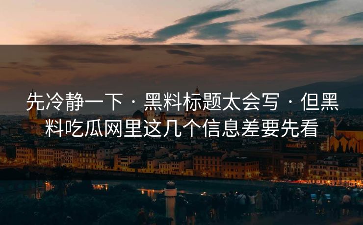 先冷静一下 · 黑料标题太会写 · 但黑料吃瓜网里这几个信息差要先看