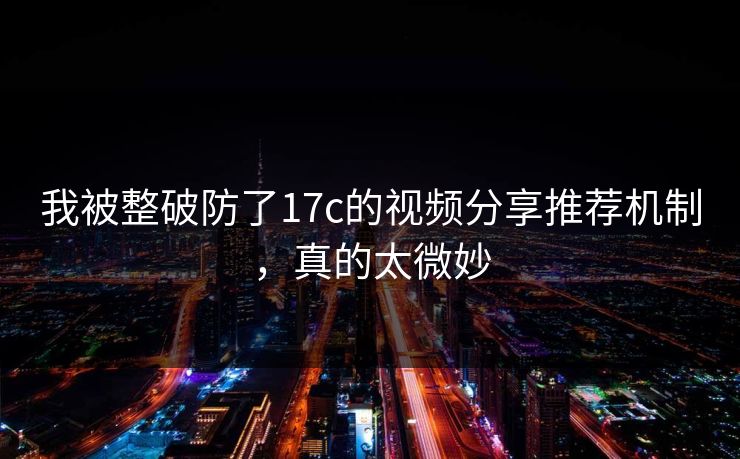 我被整破防了17c的视频分享推荐机制，真的太微妙